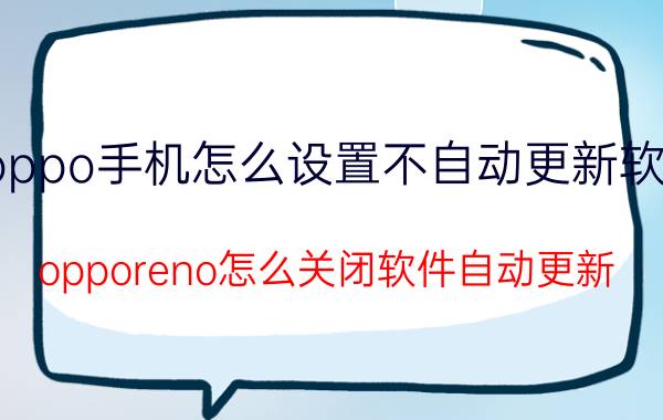 oppo手机怎么设置不自动更新软件 opporeno怎么关闭软件自动更新？